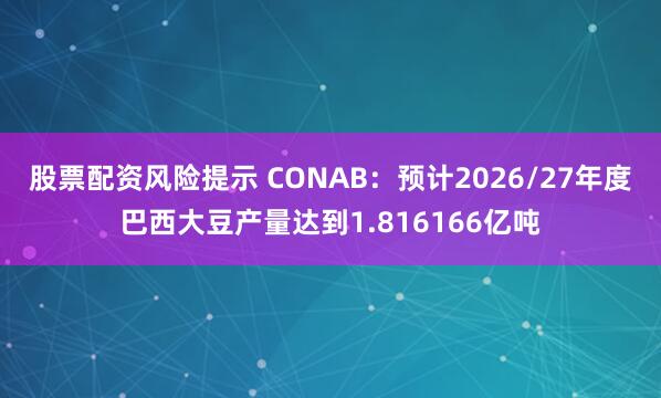 股票配资风险提示 CONAB：预计2026/27年度巴西大豆产量达到1.816166亿吨