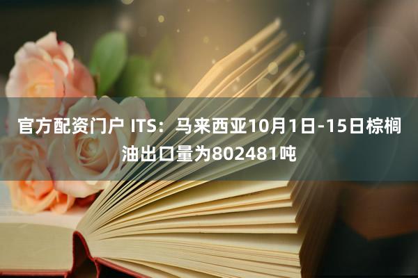 官方配资门户 ITS：马来西亚10月1日-15日棕榈油出口量为802481吨