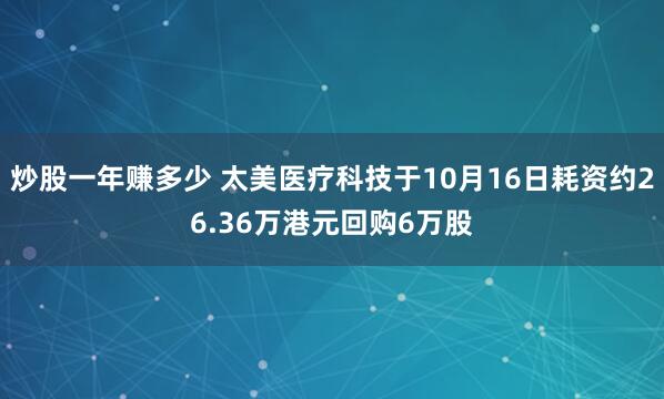 炒股一年赚多少 太美医疗科技于10月16日耗资约26.36万港元回购6万股