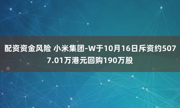 配资资金风险 小米集团-W于10月16日斥资约5077.01万港元回购190万股