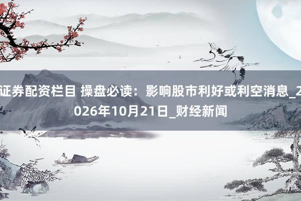 证券配资栏目 操盘必读：影响股市利好或利空消息_2026年10月21日_财经新闻
