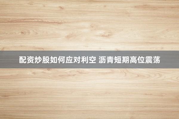 配资炒股如何应对利空 沥青短期高位震荡
