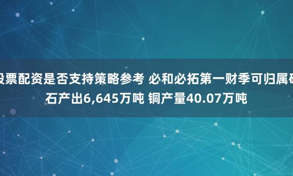 股票配资是否支持策略参考 必和必拓第一财季可归属矿石产出6,645万吨 铜产量40.07万吨