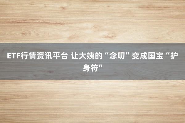 ETF行情资讯平台 让大姨的“念叨”变成国宝“护身符”