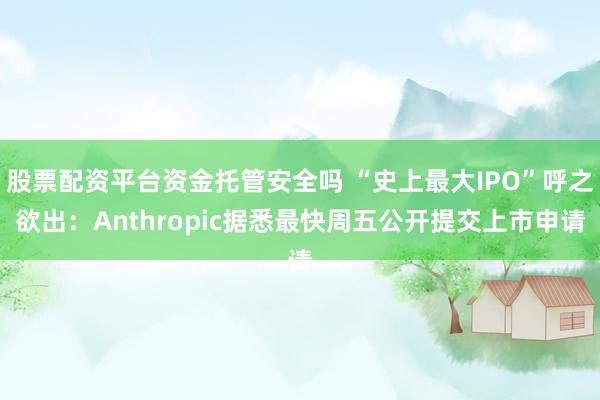 股票配资平台资金托管安全吗 “史上最大IPO”呼之欲出：Anthropic据悉最快周五公开提交上市申请