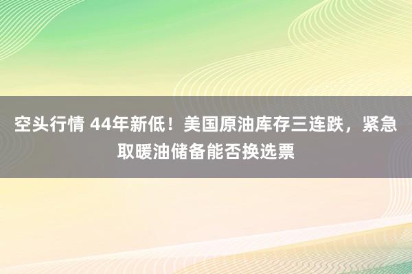 空头行情 44年新低！美国原油库存三连跌，紧急取暖油储备能否换选票