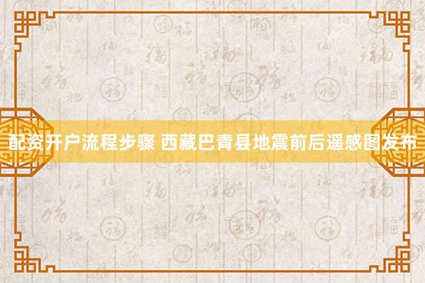 配资开户流程步骤 西藏巴青县地震前后遥感图发布