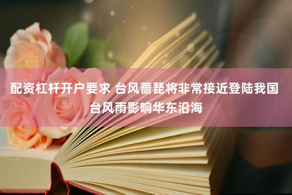 配资杠杆开户要求 台风蔷琵将非常接近登陆我国 台风雨影响华东沿海