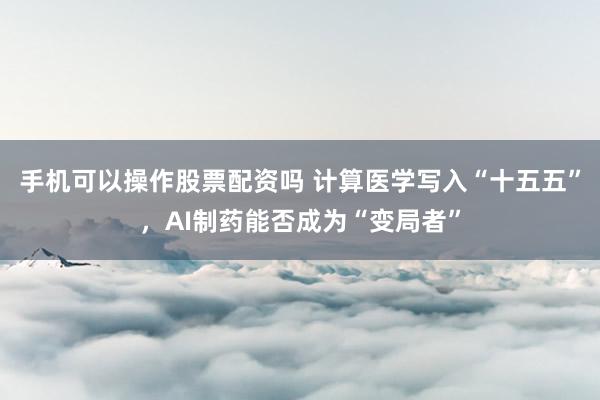 手机可以操作股票配资吗 计算医学写入“十五五”，AI制药能否成为“变局者”