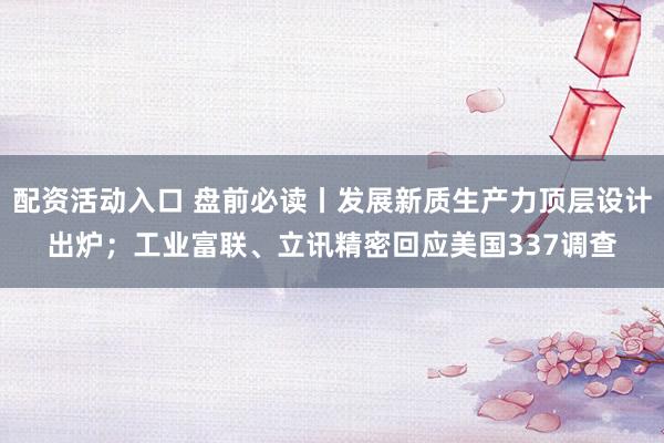 配资活动入口 盘前必读丨发展新质生产力顶层设计出炉；工业富联、立讯精密回应美国337调查