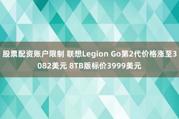 股票配资账户限制 联想Legion Go第2代价格涨至3082美元 8TB版标价3999美元