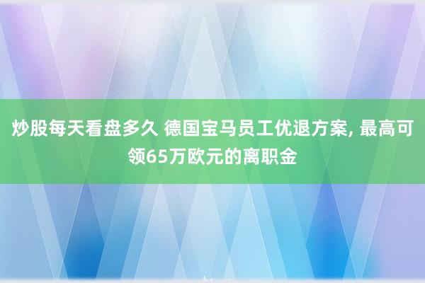 炒股每天看盘多久 德国宝马员工优退方案, 最高可领65万欧元的离职金