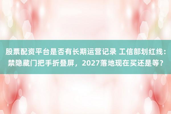 股票配资平台是否有长期运营记录 工信部划红线:禁隐藏门把手折叠屏,2027落地现在买还是等?
