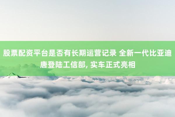 股票配资平台是否有长期运营记录 全新一代比亚迪唐登陆工信部, 实车正式亮相
