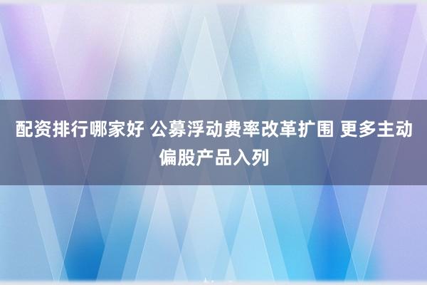 配资排行哪家好 公募浮动费率改革扩围 更多主动偏股产品入列