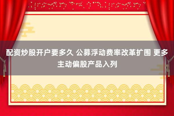 配资炒股开户要多久 公募浮动费率改革扩围 更多主动偏股产品入列