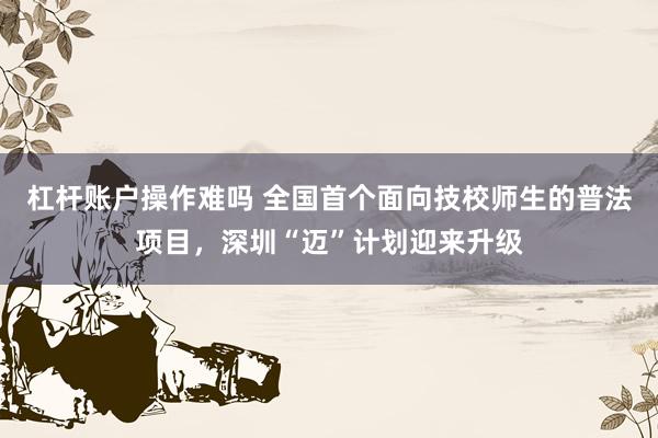 杠杆账户操作难吗 全国首个面向技校师生的普法项目，深圳“迈”计划迎来升级