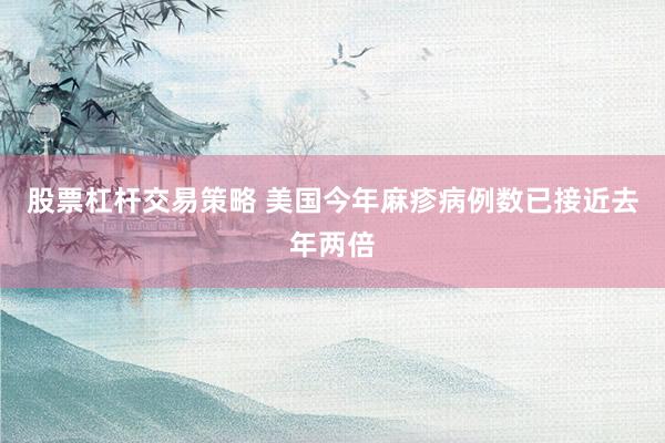 股票杠杆交易策略 美国今年麻疹病例数已接近去年两倍